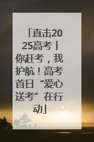 直击2025高考丨你赶考，我护航！高考首日“爱心送考”在行动